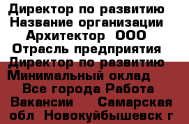 Директор по развитию › Название организации ­ Архитектор, ООО › Отрасль предприятия ­ Директор по развитию › Минимальный оклад ­ 1 - Все города Работа » Вакансии   . Самарская обл.,Новокуйбышевск г.